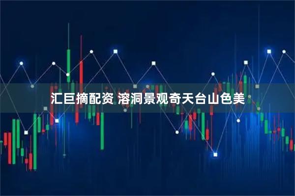 汇巨摘配资 溶洞景观奇天台山色美