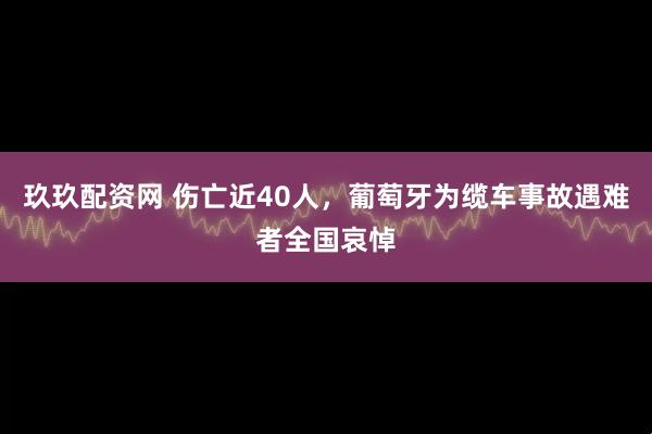玖玖配资网 伤亡近40人，葡萄牙为缆车事故遇难者全国哀悼