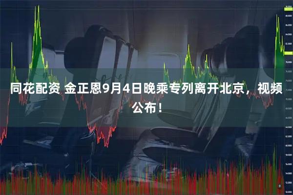 同花配资 金正恩9月4日晚乘专列离开北京，视频公布！
