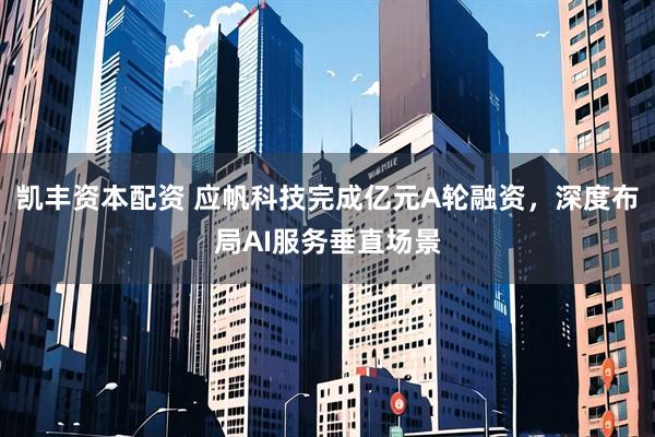 凯丰资本配资 应帆科技完成亿元A轮融资，深度布局AI服务垂直场景