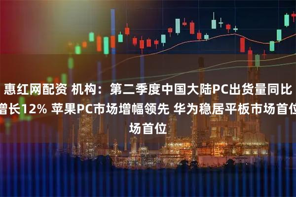 惠红网配资 机构：第二季度中国大陆PC出货量同比增长12% 苹果PC市场增幅领先 华为稳居平板市场首位