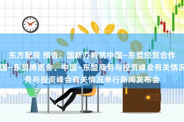 东方配资 预告：国新办将就中国—东盟经贸合作情况暨第22届中国—东盟博览会、中国—东盟商务与投资峰会有关情况举行新闻发布会