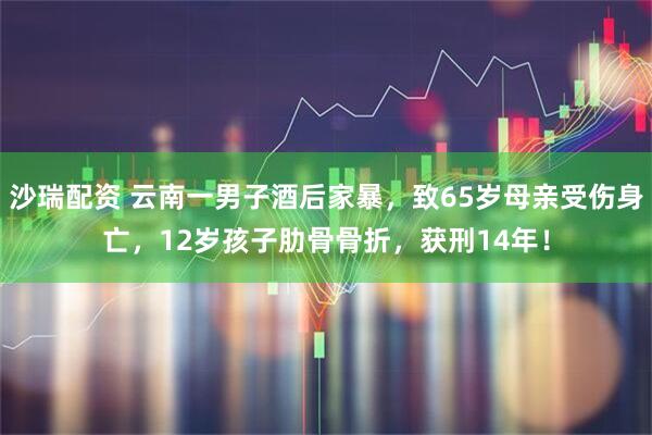 沙瑞配资 云南一男子酒后家暴，致65岁母亲受伤身亡，12岁孩子肋骨骨折，获刑14年！