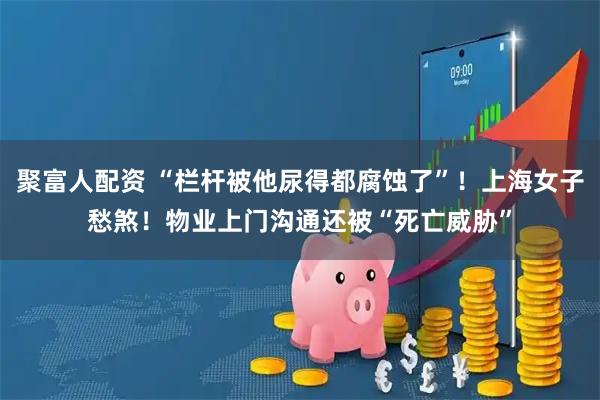 聚富人配资 “栏杆被他尿得都腐蚀了”！上海女子愁煞！物业上门沟通还被“死亡威胁”