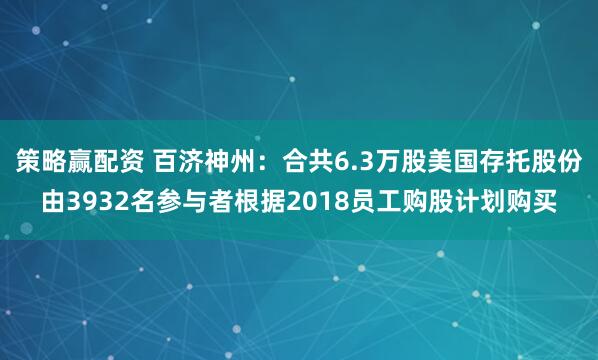 策略赢配资 百济神州：合共6.3万股美国存托股份由3932名参与者根据2018员工购股计划购买