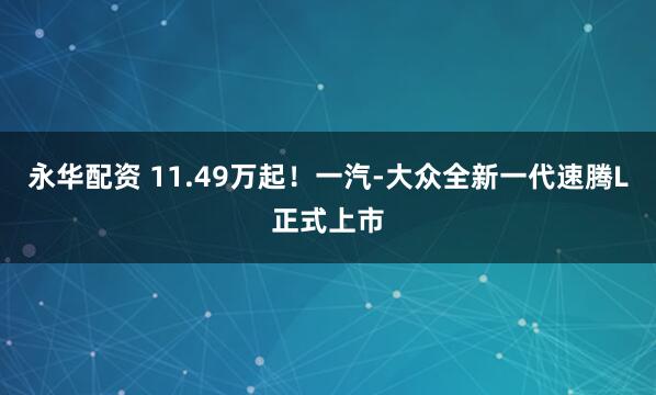 永华配资 11.49万起！一汽-大众全新一代速腾L正式上市