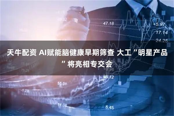 天牛配资 AI赋能脑健康早期筛查 大工“明星产品”将亮相专交会