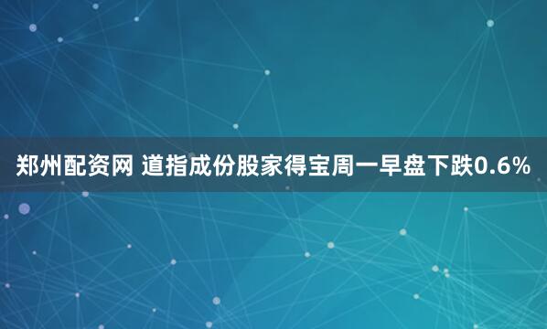 郑州配资网 道指成份股家得宝周一早盘下跌0.6%