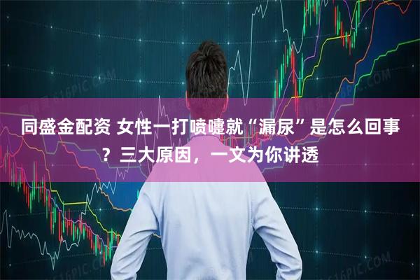 同盛金配资 女性一打喷嚏就“漏尿”是怎么回事？三大原因，一文为你讲透