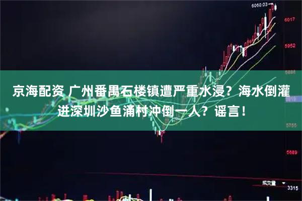 京海配资 广州番禺石楼镇遭严重水浸？海水倒灌进深圳沙鱼涌村冲倒一人？谣言！