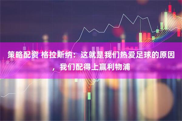 策略配资 格拉斯纳：这就是我们热爱足球的原因，我们配得上赢利物浦