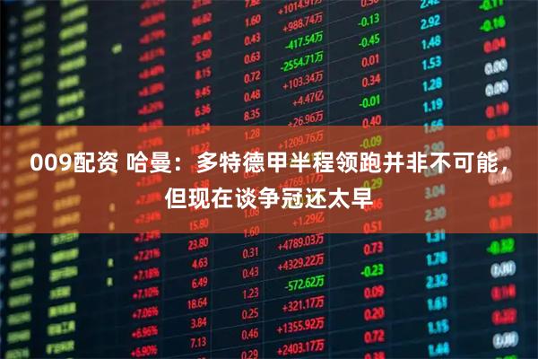 009配资 哈曼：多特德甲半程领跑并非不可能，但现在谈争冠还太早