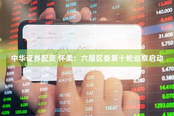 中华证券配资 怀柔：六届区委第十轮巡察启动