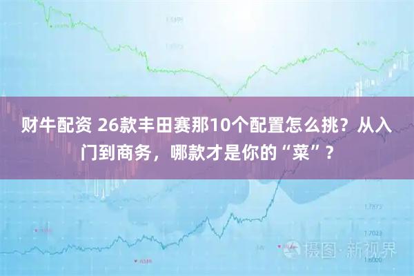 财牛配资 26款丰田赛那10个配置怎么挑？从入门到商务，哪款才是你的“菜”？