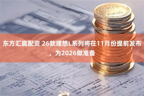东方汇赢配资 26款理想L系列将在11月份提前发布，为2026做准备