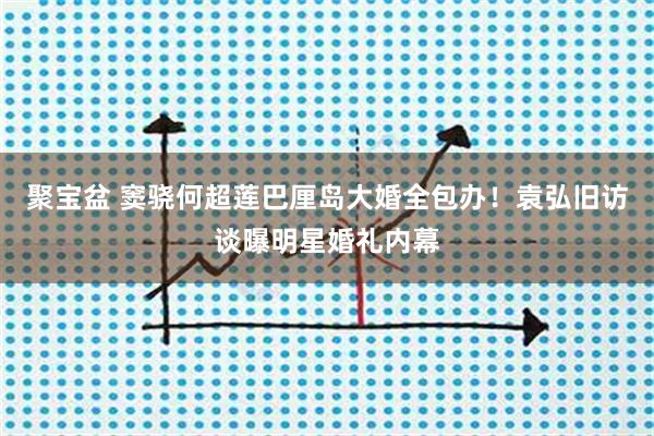 聚宝盆 窦骁何超莲巴厘岛大婚全包办！袁弘旧访谈曝明星婚礼内幕