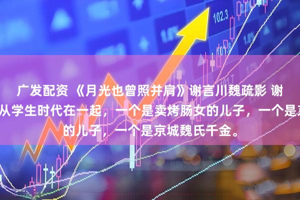 广发配资 《月光也曾照并肩》谢言川魏疏影 谢言川和魏疏影从学生时代在一起，一个是卖烤肠女的儿子，一个是京城魏氏千金。