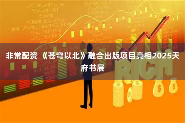 非常配资 《苍穹以北》融合出版项目亮相2025天府书展
