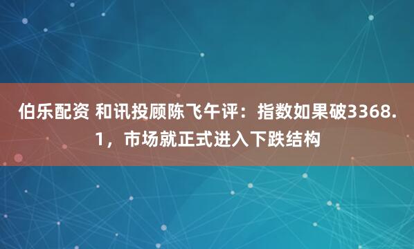 伯乐配资 和讯投顾陈飞午评：指数如果破3368.1，市场就正式进入下跌结构