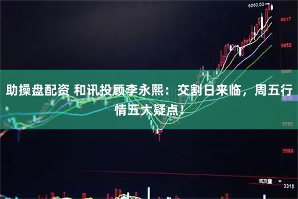 助操盘配资 和讯投顾李永熙：交割日来临，周五行情五大疑点！