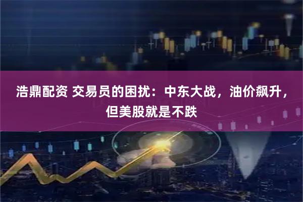 浩鼎配资 交易员的困扰：中东大战，油价飙升，但美股就是不跌