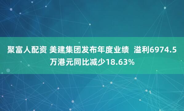 聚富人配资 美建集团发布年度业绩  溢利6974.5万港元同比减少18.63%