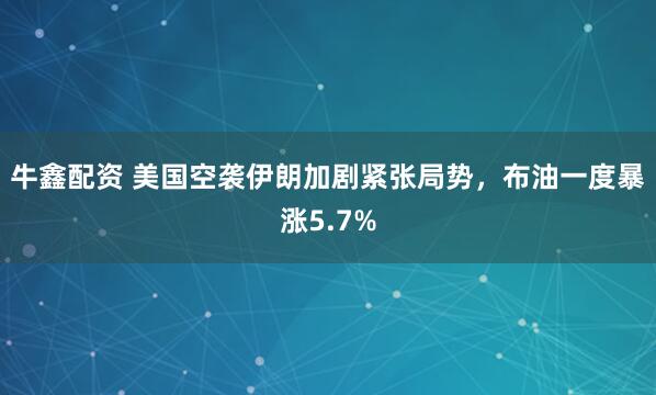 牛鑫配资 美国空袭伊朗加剧紧张局势，布油一度暴涨5.7%