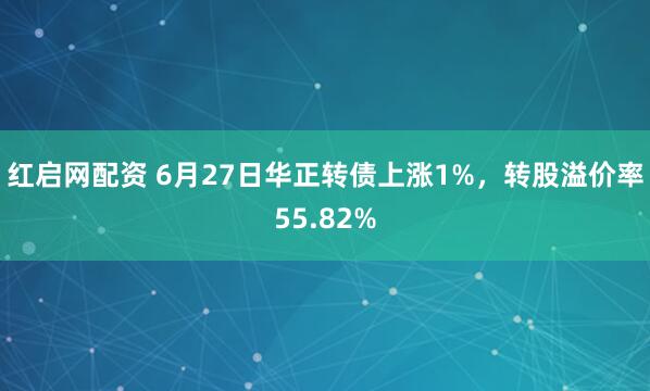 红启网配资 6月27日华正转债上涨1%，转股溢价率55.82%