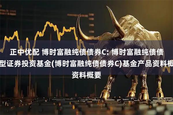 正中优配 博时富融纯债债券C: 博时富融纯债债券型证券投资基金(博时富融纯债债券C)基金产品资料概要