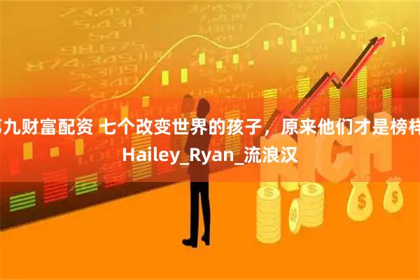 第九财富配资 七个改变世界的孩子，原来他们才是榜样_Hailey_Ryan_流浪汉