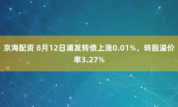 京海配资 8月12日浦发转债上涨0.01%，转股溢价率3.27%