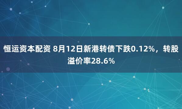 恒运资本配资 8月12日新港转债下跌0.12%，转股溢价率28.6%