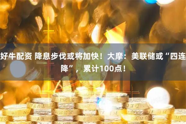 好牛配资 降息步伐或将加快！大摩：美联储或“四连降”，累计100点！