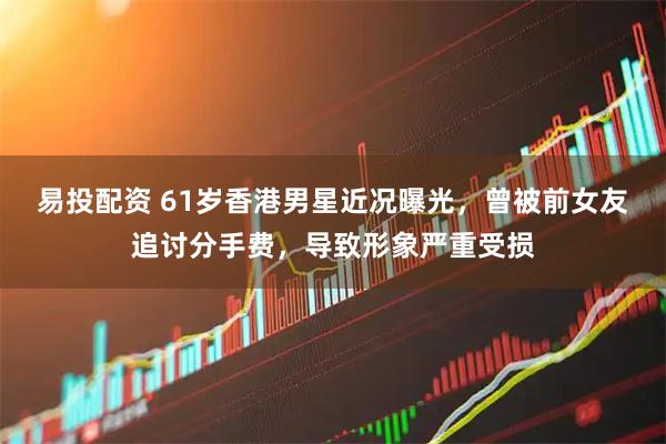 易投配资 61岁香港男星近况曝光，曾被前女友追讨分手费，导致形象严重受损